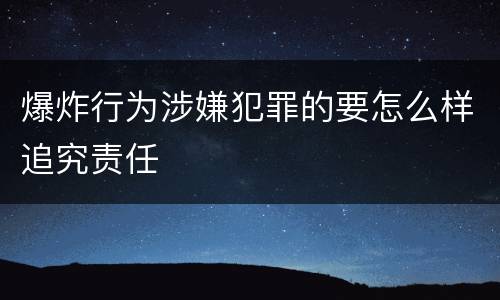 爆炸行为涉嫌犯罪的要怎么样追究责任