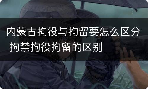 内蒙古拘役与拘留要怎么区分 拘禁拘役拘留的区别
