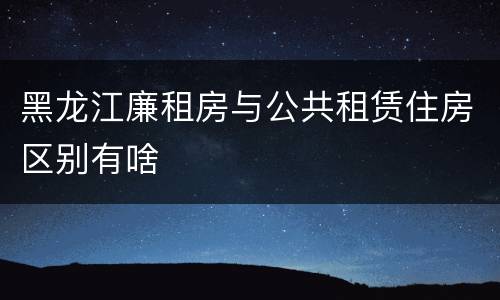 黑龙江廉租房与公共租赁住房区别有啥