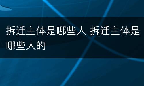 拆迁主体是哪些人 拆迁主体是哪些人的