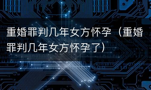 重婚罪判几年女方怀孕（重婚罪判几年女方怀孕了）