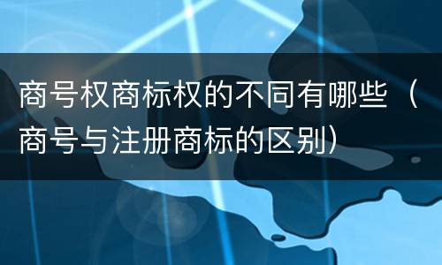 商号权商标权的不同有哪些（商号与注册商标的区别）