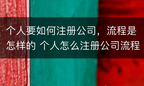 个人要如何注册公司，流程是怎样的 个人怎么注册公司流程