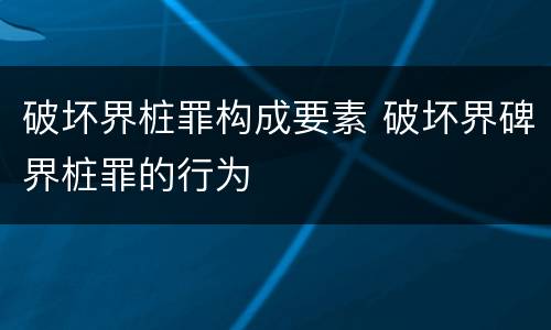 破坏界桩罪构成要素 破坏界碑界桩罪的行为