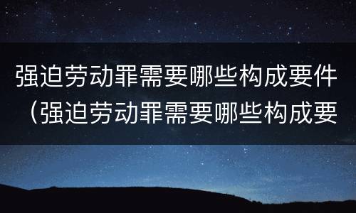 强迫劳动罪需要哪些构成要件（强迫劳动罪需要哪些构成要件呢）