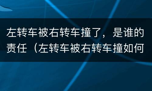 左转车被右转车撞了，是谁的责任（左转车被右转车撞如何判责）