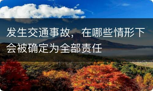 发生交通事故，在哪些情形下会被确定为全部责任