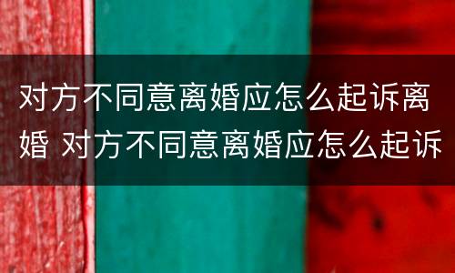 对方不同意离婚应怎么起诉离婚 对方不同意离婚应怎么起诉离婚案件