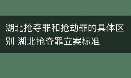 湖北抢夺罪和抢劫罪的具体区别 湖北抢夺罪立案标准