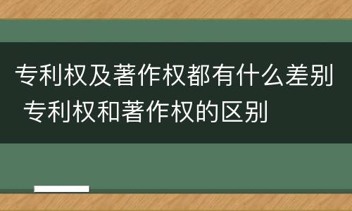 专利权及著作权都有什么差别 专利权和著作权的区别