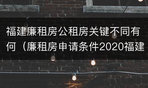 福建廉租房公租房关键不同有何（廉租房申请条件2020福建）