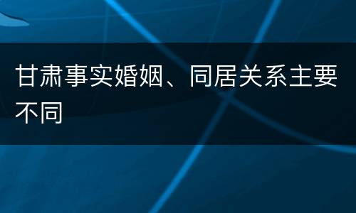 甘肃事实婚姻、同居关系主要不同