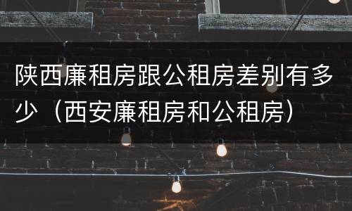 陕西廉租房跟公租房差别有多少（西安廉租房和公租房）