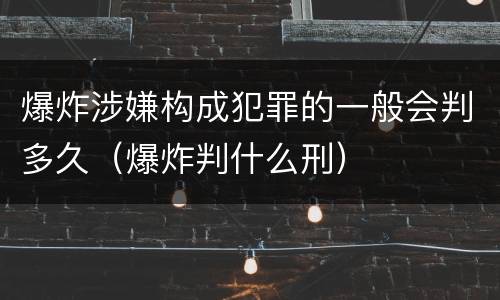 爆炸涉嫌构成犯罪的一般会判多久（爆炸判什么刑）