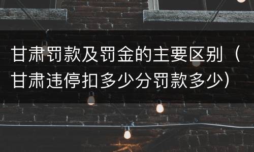 甘肃罚款及罚金的主要区别（甘肃违停扣多少分罚款多少）