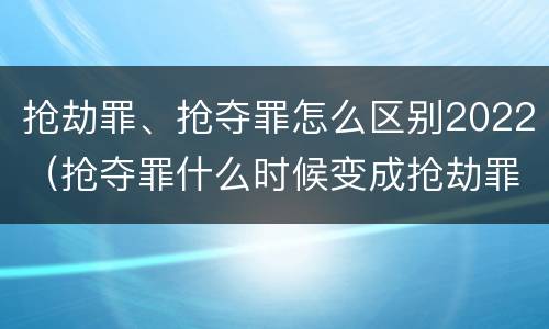 抢劫罪、抢夺罪怎么区别2022（抢夺罪什么时候变成抢劫罪）