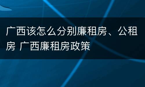 广西该怎么分别廉租房、公租房 广西廉租房政策