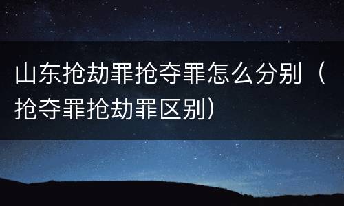 山东抢劫罪抢夺罪怎么分别（抢夺罪抢劫罪区别）