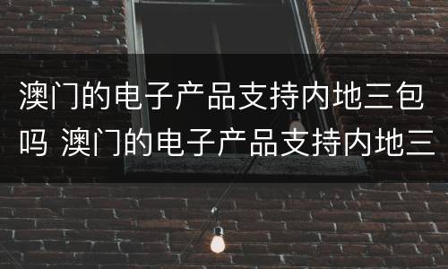 澳门的电子产品支持内地三包吗 澳门的电子产品支持内地三包吗