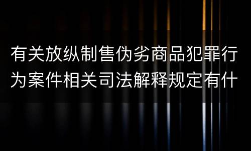 有关放纵制售伪劣商品犯罪行为案件相关司法解释规定有什么主要内容