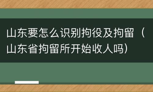 山东要怎么识别拘役及拘留（山东省拘留所开始收人吗）