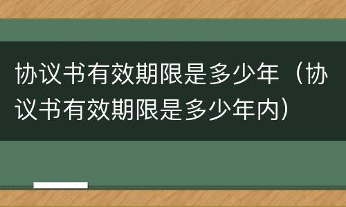 协议书有效期限是多少年（协议书有效期限是多少年内）
