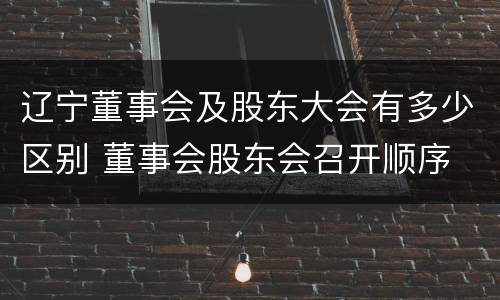 辽宁董事会及股东大会有多少区别 董事会股东会召开顺序