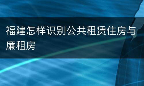 福建怎样识别公共租赁住房与廉租房