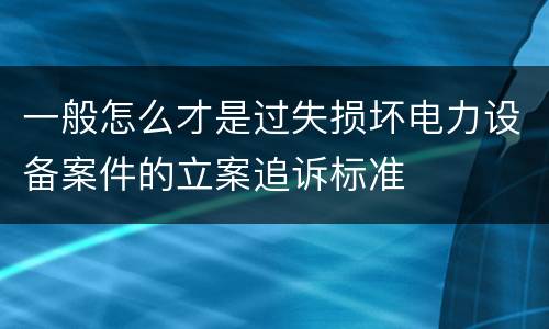 一般怎么才是过失损坏电力设备案件的立案追诉标准
