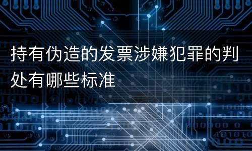 持有伪造的发票涉嫌犯罪的判处有哪些标准