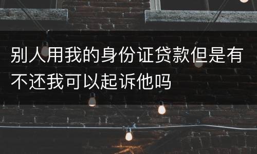 别人用我的身份证贷款但是有不还我可以起诉他吗