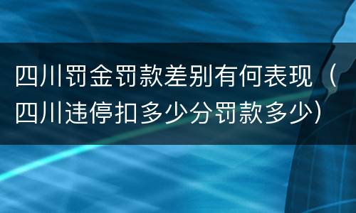四川罚金罚款差别有何表现（四川违停扣多少分罚款多少）