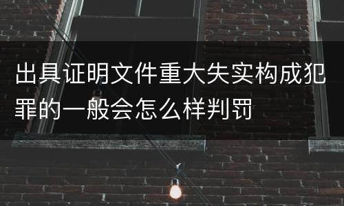 出具证明文件重大失实构成犯罪的一般会怎么样判罚