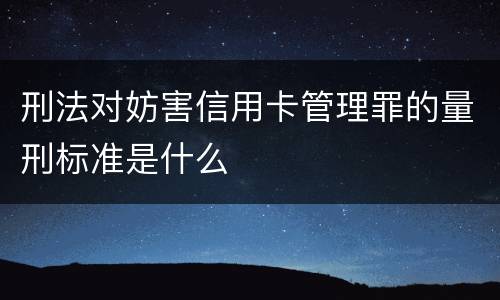 刑法对妨害信用卡管理罪的量刑标准是什么