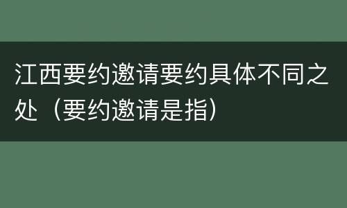 江西要约邀请要约具体不同之处（要约邀请是指）
