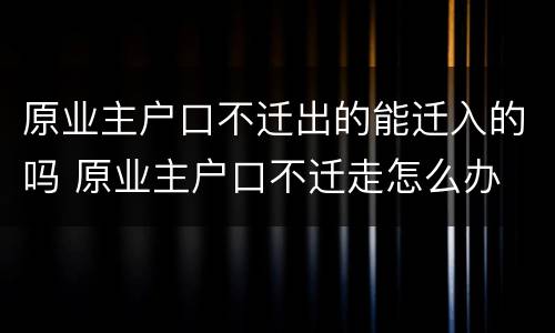 原业主户口不迁出的能迁入的吗 原业主户口不迁走怎么办
