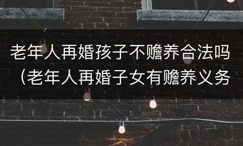 老年人再婚孩子不赡养合法吗（老年人再婚子女有赡养义务吗）
