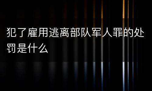 犯了雇用逃离部队军人罪的处罚是什么