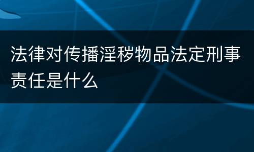 法律对传播淫秽物品法定刑事责任是什么
