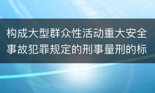 构成大型群众性活动重大安全事故犯罪规定的刑事量刑的标准是什么