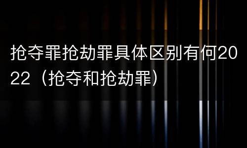 抢夺罪抢劫罪具体区别有何2022（抢夺和抢劫罪）
