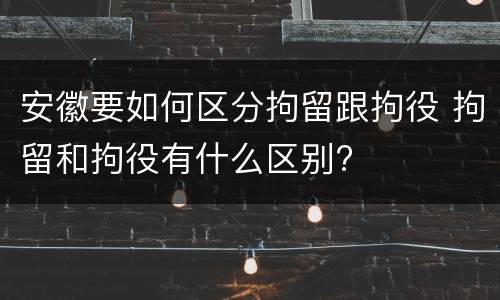 安徽要如何区分拘留跟拘役 拘留和拘役有什么区别?