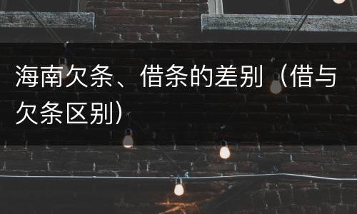 海南欠条、借条的差别（借与欠条区别）
