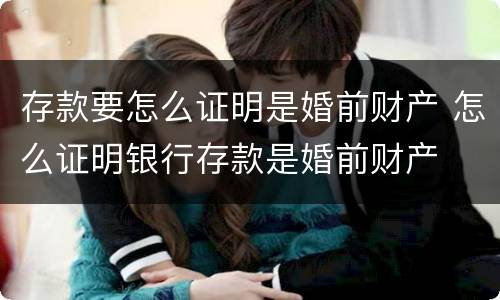 存款要怎么证明是婚前财产 怎么证明银行存款是婚前财产