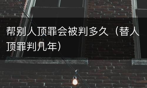 帮别人顶罪会被判多久（替人顶罪判几年）