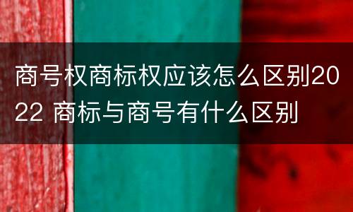 商号权商标权应该怎么区别2022 商标与商号有什么区别