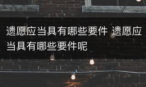 遗愿应当具有哪些要件 遗愿应当具有哪些要件呢