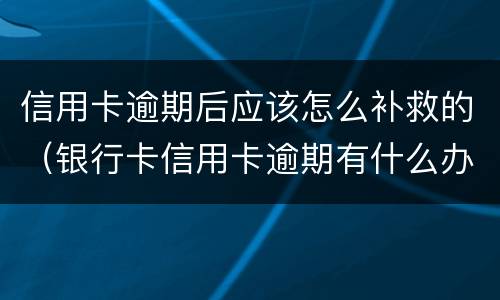 信用卡逾期后应该怎么补救的（银行卡信用卡逾期有什么办）