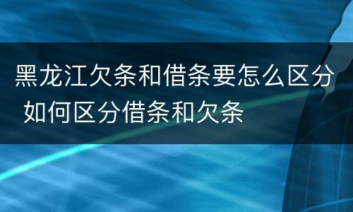 黑龙江欠条和借条要怎么区分 如何区分借条和欠条