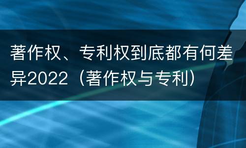 著作权、专利权到底都有何差异2022（著作权与专利）